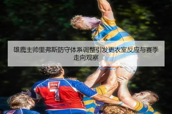 雄鹿主帅里弗斯防守体系调整引发更衣室反应与赛季走向观察