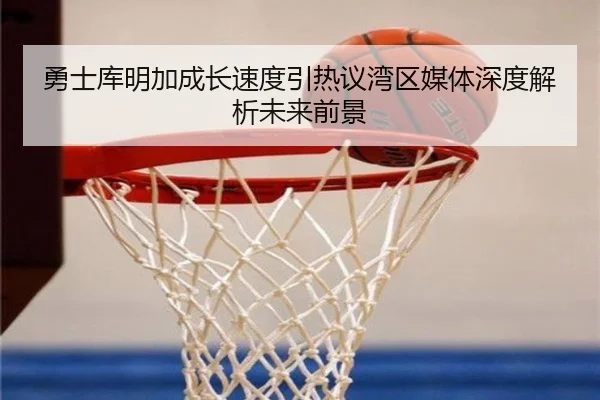 勇士库明加成长速度引热议湾区媒体深度解析未来前景