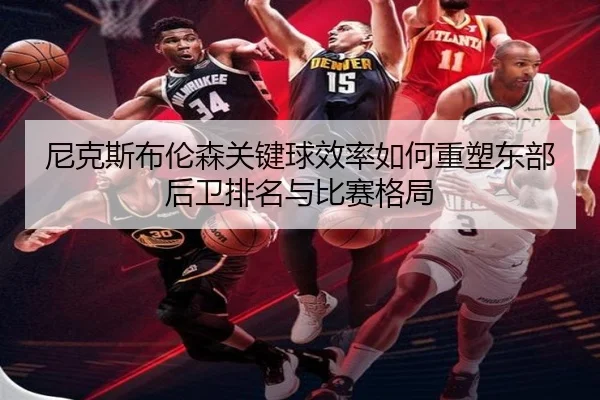 尼克斯布伦森关键球效率如何重塑东部后卫排名与比赛格局