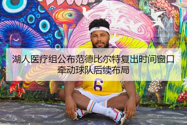 湖人医疗组公布范德比尔特复出时间窗口牵动球队后续布局