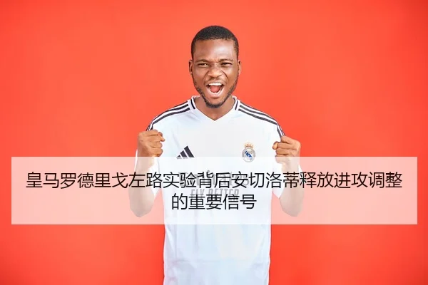 皇马罗德里戈左路实验背后安切洛蒂释放进攻调整的重要信号